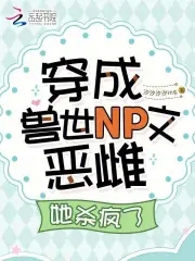穿成兽世NP文恶雌她杀疯了